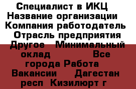 Специалист в ИКЦ › Название организации ­ Компания-работодатель › Отрасль предприятия ­ Другое › Минимальный оклад ­ 21 000 - Все города Работа » Вакансии   . Дагестан респ.,Кизилюрт г.